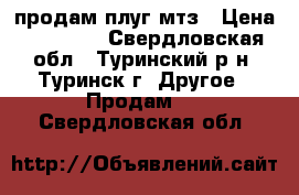 продам плуг мтз › Цена ­ 35 000 - Свердловская обл., Туринский р-н, Туринск г. Другое » Продам   . Свердловская обл.